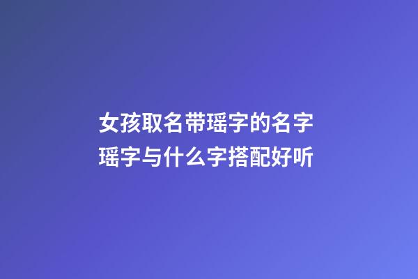 女孩取名带瑶字的名字 瑶字与什么字搭配好听